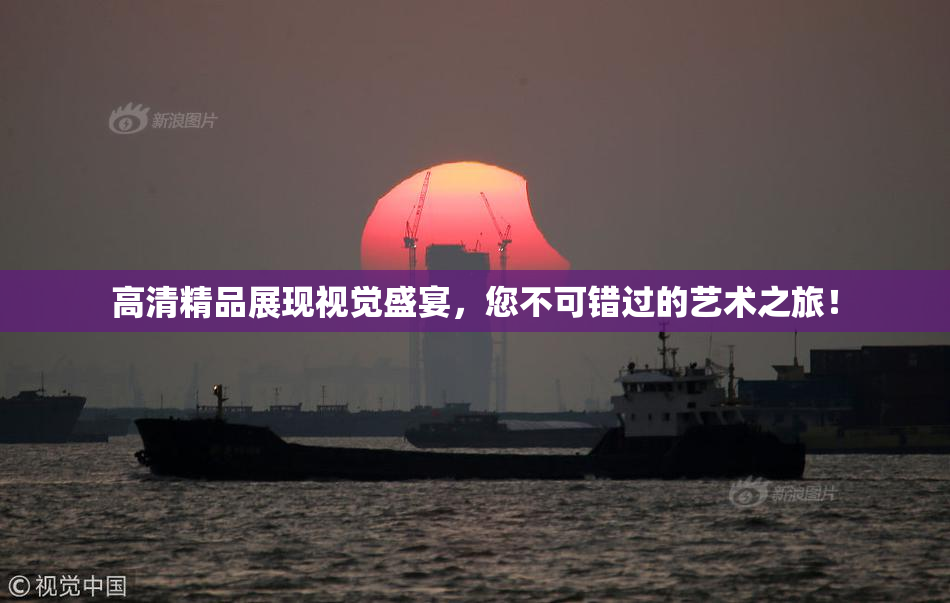 高清精品展现视觉盛宴，您不可错过的艺术之旅！