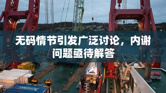 无码情节引发广泛讨论，内谢问题亟待解答