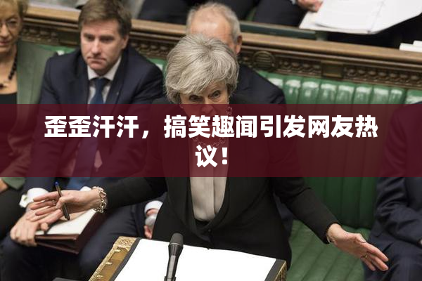 歪歪汗汗，搞笑趣闻引发网友热议！