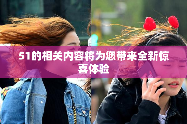 51的相关内容将为您带来全新惊喜体验