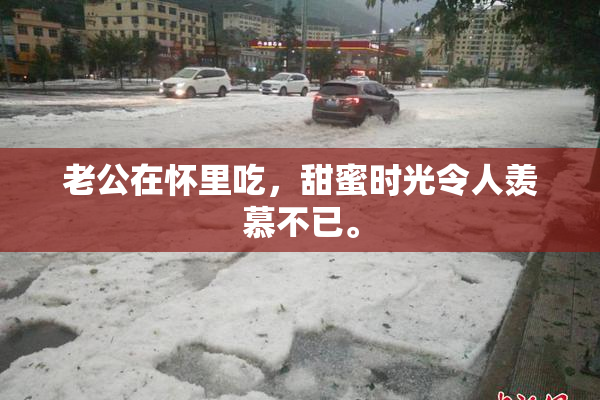 老公在怀里吃，甜蜜时光令人羡慕不已。