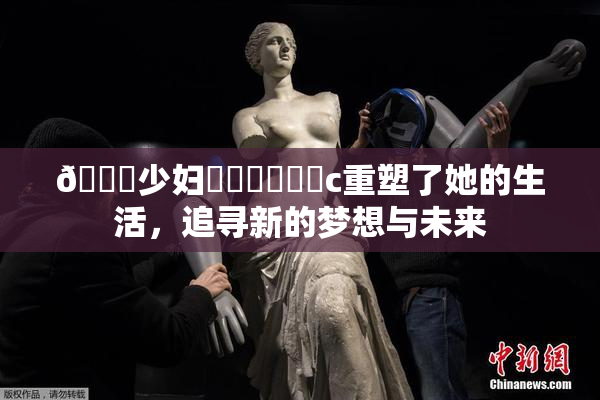 🔞少妇❌‌❌‌❌‌c重塑了她的生活，追寻新的梦想与未来