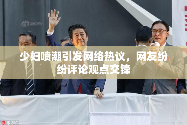 少妇喷潮引发网络热议，网友纷纷评论观点交锋