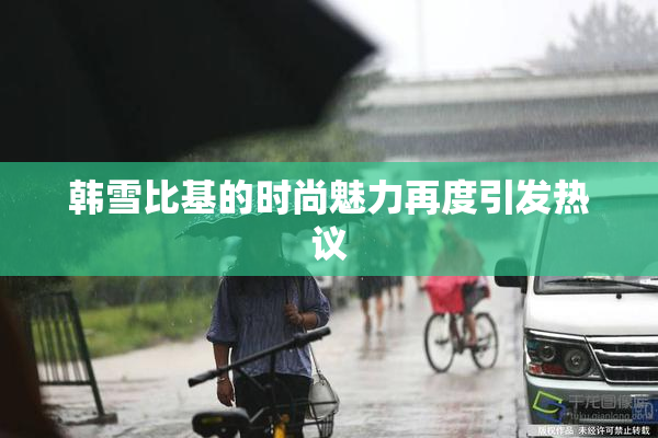 韩雪比基的时尚魅力再度引发热议