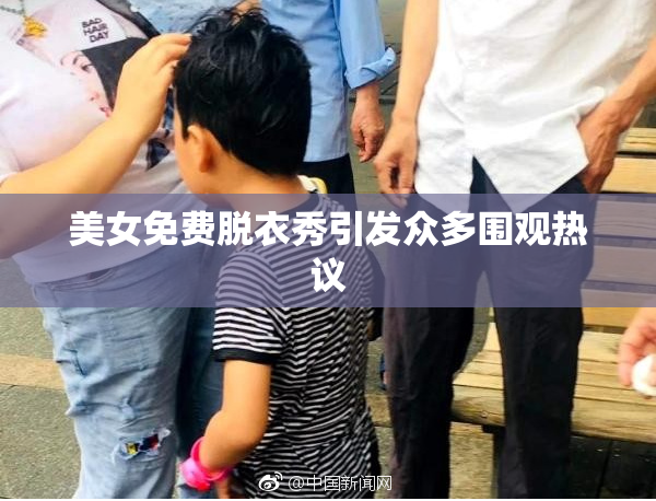 美女免费脱衣秀引发众多围观热议