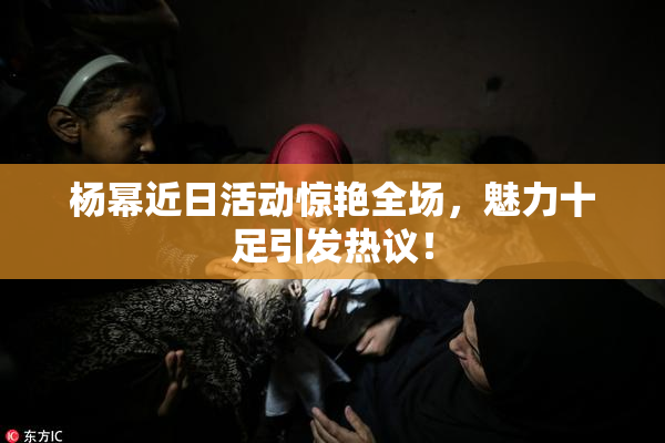 杨幂近日活动惊艳全场，魅力十足引发热议！