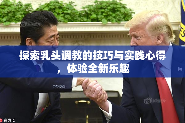 探索乳头调教的技巧与实践心得，体验全新乐趣