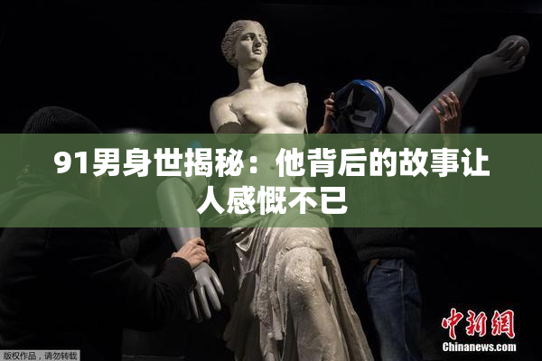 91男身世揭秘：他背后的故事让人感慨不已