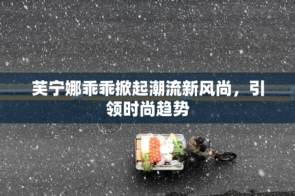 芙宁娜乖乖掀起潮流新风尚，引领时尚趋势