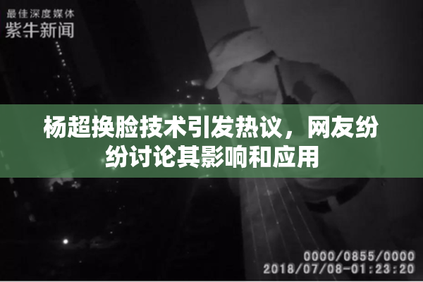 杨超换脸技术引发热议，网友纷纷讨论其影响和应用