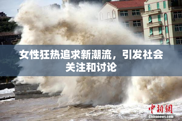 女性狂热追求新潮流，引发社会关注和讨论