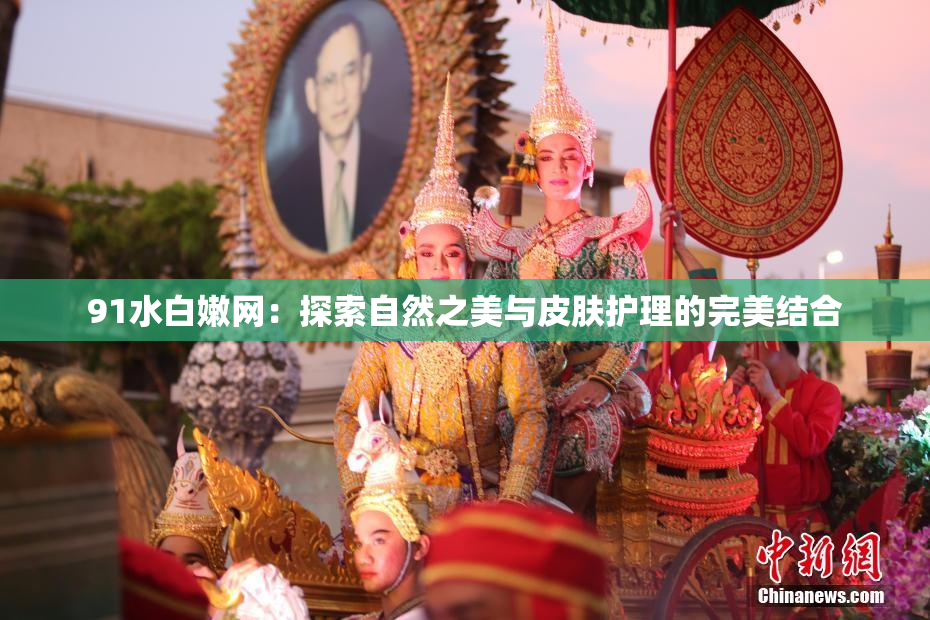 91水白嫩网：探索自然之美与皮肤护理的完美结合