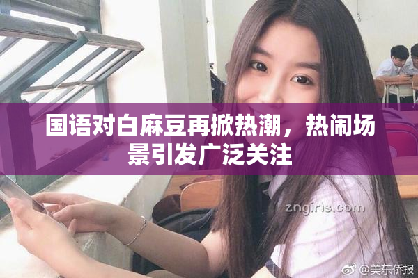 国语对白麻豆再掀热潮，热闹场景引发广泛关注