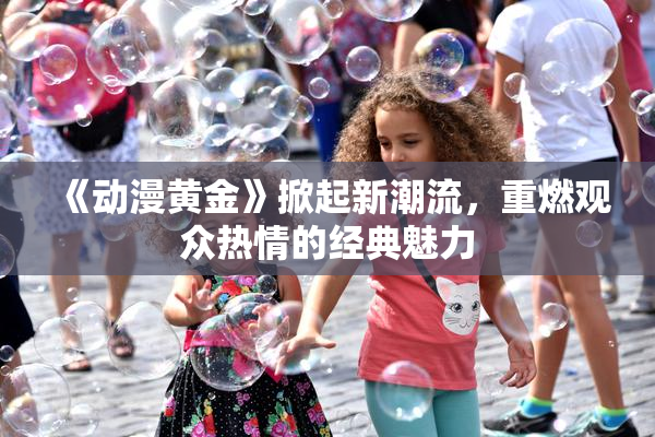 《动漫黄金》掀起新潮流，重燃观众热情的经典魅力