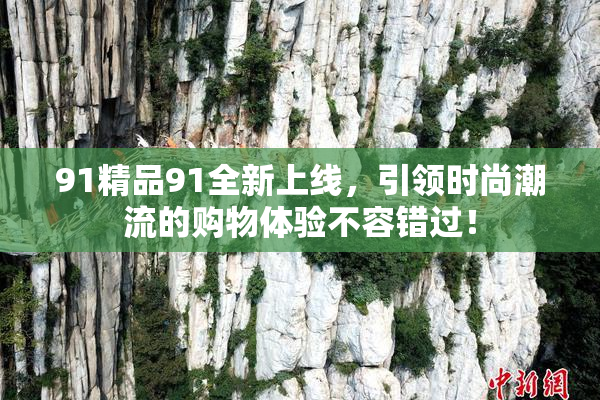 91精品91全新上线，引领时尚潮流的购物体验不容错过！
