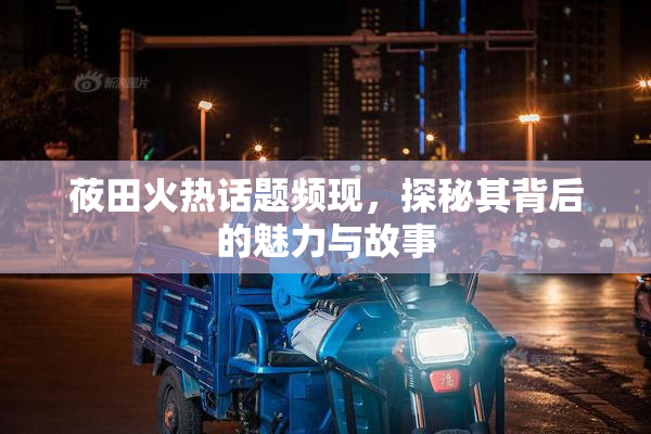 莜田火热话题频现，探秘其背后的魅力与故事