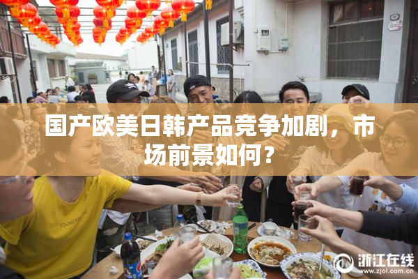 国产欧美日韩产品竞争加剧，市场前景如何？