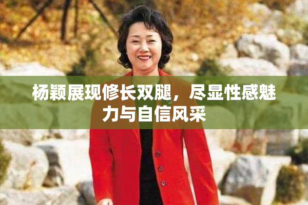 杨颖展现修长双腿，尽显性感魅力与自信风采