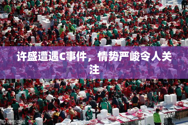 许盛遭遇C事件，情势严峻令人关注