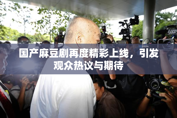 国产麻豆剧再度精彩上线，引发观众热议与期待
