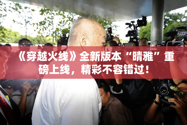 《穿越火线》全新版本“晴雅”重磅上线，精彩不容错过！