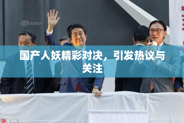 国产人妖精彩对决，引发热议与关注