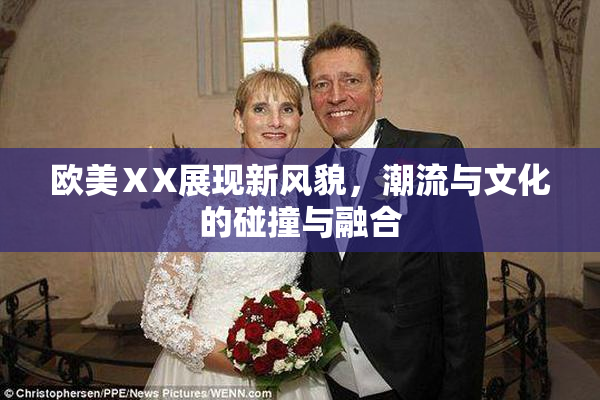 欧美ⅩX展现新风貌，潮流与文化的碰撞与融合
