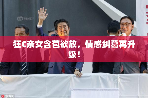 狂C亲女含苞欲放，情感纠葛再升级！