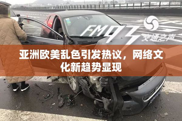 亚洲欧美乱色引发热议，网络文化新趋势显现