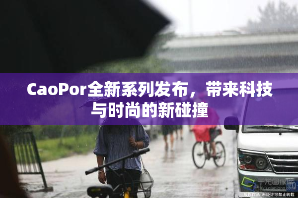 CaoPor全新系列发布，带来科技与时尚的新碰撞