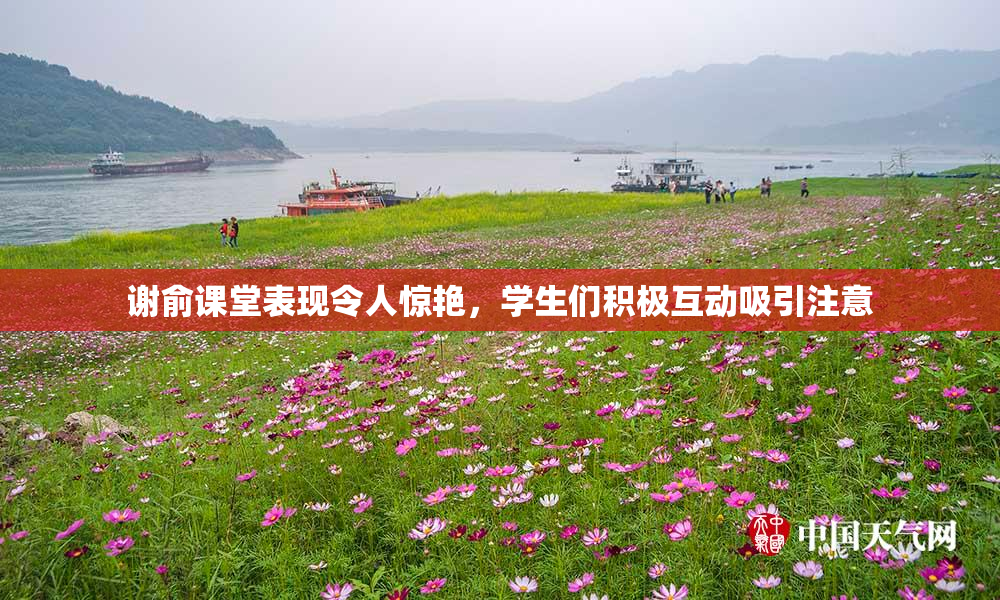 谢俞课堂表现令人惊艳，学生们积极互动吸引注意