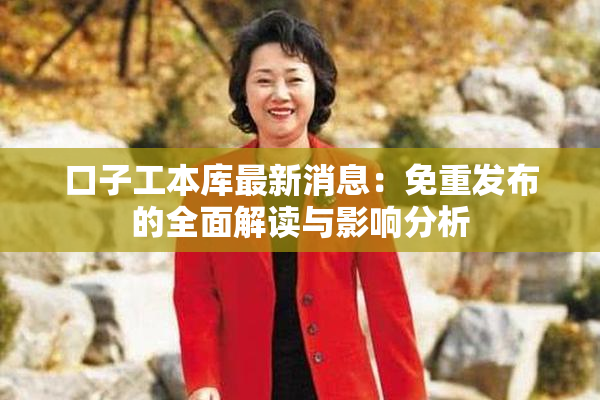 口子工本库最新消息：免重发布的全面解读与影响分析
