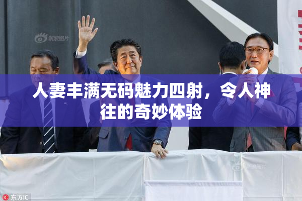 人妻丰满无码魅力四射，令人神往的奇妙体验