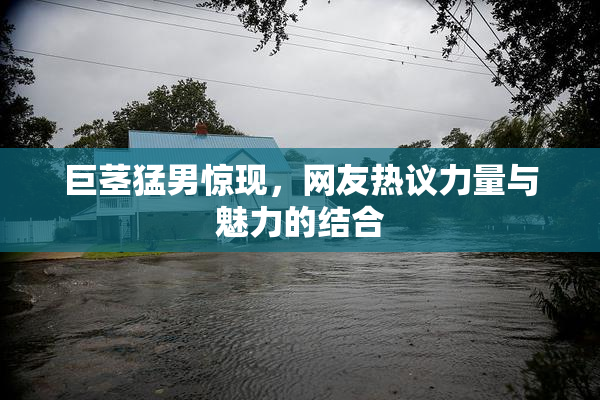 巨茎猛男惊现，网友热议力量与魅力的结合