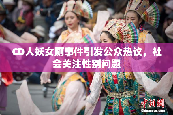 CD人妖女厕事件引发公众热议，社会关注性别问题