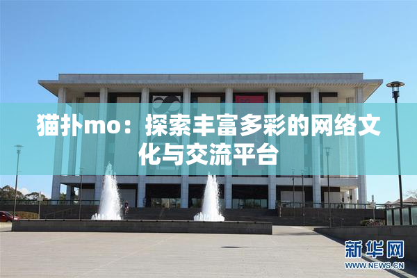 猫扑mo：探索丰富多彩的网络文化与交流平台