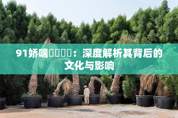 91娇喘❌‌❌‌：深度解析其背后的文化与影响