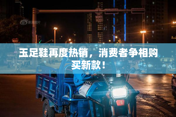 玉足鞋再度热销，消费者争相购买新款！