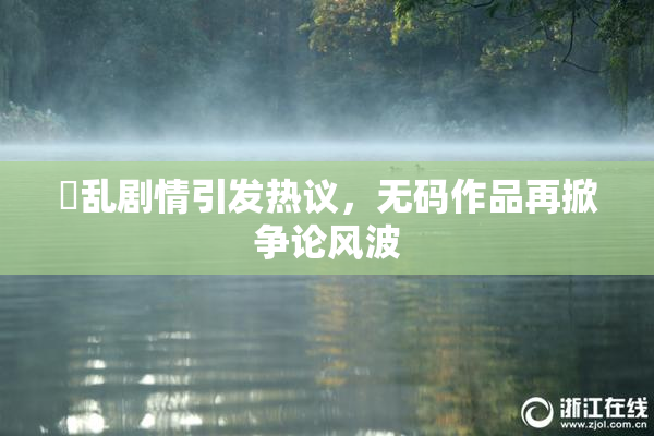 婬乱剧情引发热议，无码作品再掀争论风波