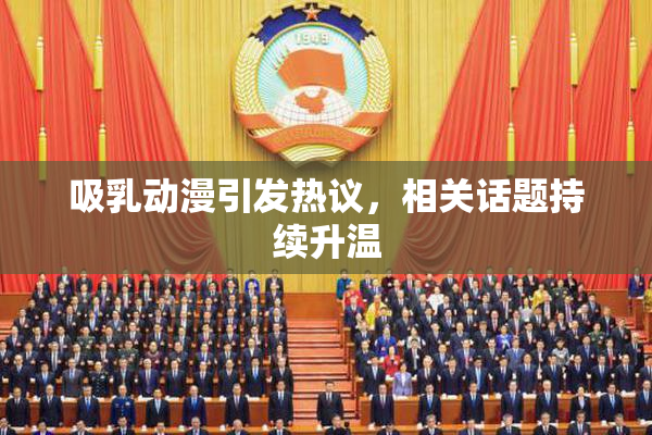 吸乳动漫引发热议，相关话题持续升温