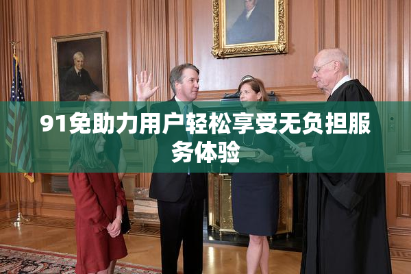 91免助力用户轻松享受无负担服务体验