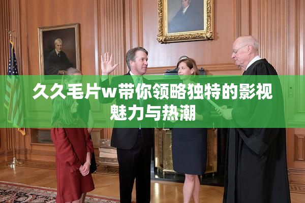久久毛片w带你领略独特的影视魅力与热潮