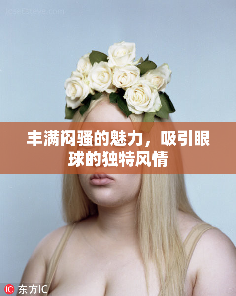 丰满闷骚的魅力，吸引眼球的独特风情