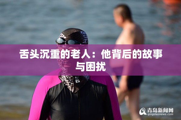 舌头沉重的老人：他背后的故事与困扰