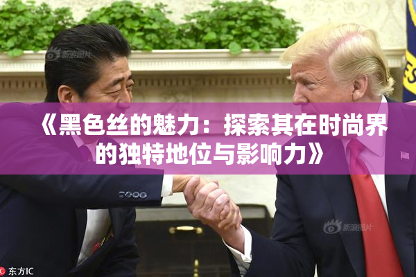 《黑色丝的魅力：探索其在时尚界的独特地位与影响力》
