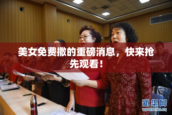 美女免费撒的重磅消息，快来抢先观看！