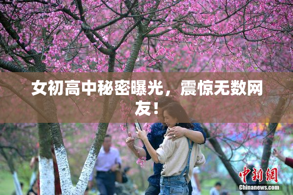 女初高中秘密曝光，震惊无数网友！