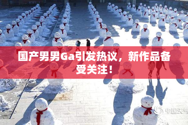 国产男男Ga引发热议，新作品备受关注！