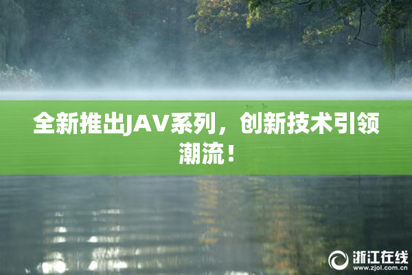 全新推出JAV系列，创新技术引领潮流！