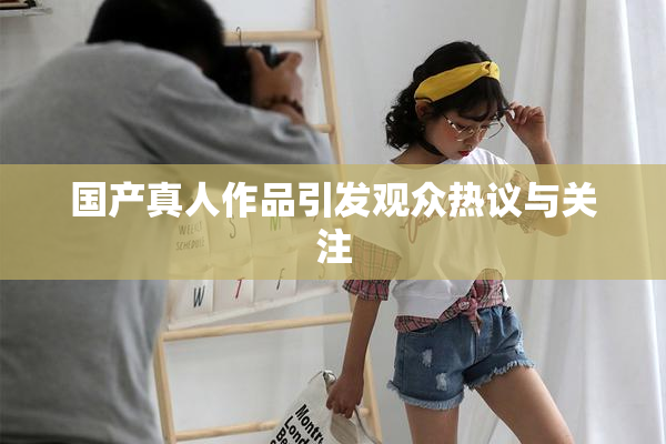 国产真人作品引发观众热议与关注